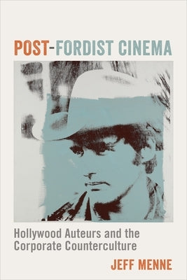 Post-Fordist Cinema: Hollywood Auteurs and the Corporate Counterculture by Menne, Jeff