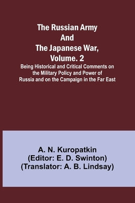 The Russian Army and the Japanese War, Volume. 2; Being Historical and Critical Comments on the Military Policy and Power of Russia and on the Campaig by Kuropatkin, A. N.