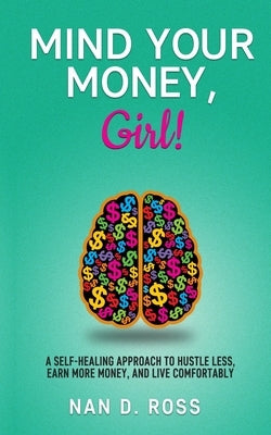 Mind Your Money, Girl!: A Self-Healing Approach to Hustle Less, Earn More Money, and Live Comfortably by Ross, Nan D.
