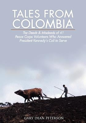 Tales from Colombia: The Deeds and Misdeeds of 41 Peace Corps Volunteers Who Answered President Kennedy's Call to Serve by Hackmeister, Amanda C.