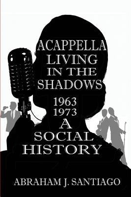 Acappella Living in the Shadows 1963-1973: A Social History by Santiago, Abraham J.