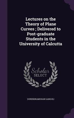 Lectures on the Theory of Plane Curves; Delivered to Post-graduate Students in the University of Calcutta by Ganguli, Surendramohan