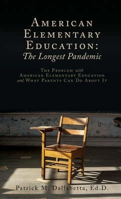 American Elementary Education: The Longest Pandemic: The Problem with American Elementary Education and What Parents Can Do About It by Dallabetta Ed D., Patrick M.