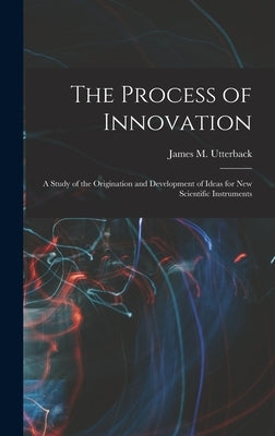 The Process of Innovation: A Study of the Origination and Development of Ideas for new Scientific Instruments by Utterback, James M.