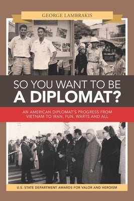 So You Want to Be a Diplomat?: An American Diplomat's Progress from Vietnam to Iran, Fun, Warts and All. by Lambrakis, George