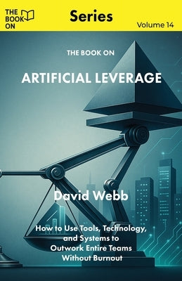 The Book On Artificial Leverage: How to Use Tools, Technology, and Systems to Outwork Entire Teams Without Burnout by Webb, David