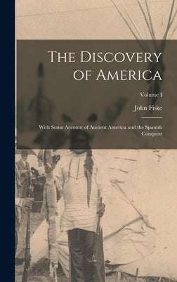 The Discovery of America: With Some Account of Ancient America and the Spanish Conquest; Volume I by Fiske, John