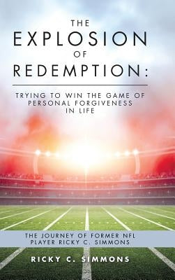The Explosion of Redemption: Trying to Win the Game of Personal Forgiveness in Life: The Journey of Former NFL Player Ricky C. Simmons by Simmons, Ricky C.