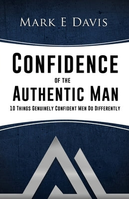 Confidence of the Authentic Man: 10 Things Genuinely Confident Men Do Differently by Davis, Mark Edward