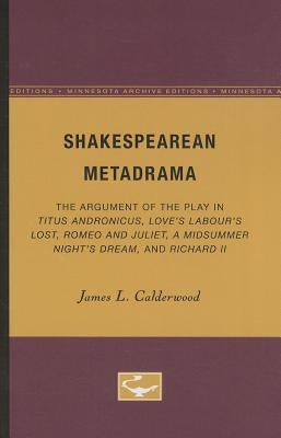 Shakespearean Metadrama: The Argument of the Play in Titus Andronicus, Love's Labour's Lost, Romeo and Juliet, A Midsummer Night's Dream, and Richard by Calderwood, James L.