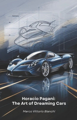 Horacio Pagani: The Art of Dreaming Cars: The story of the man who transformed his passion for cars into masterpieces of design and engineering by Vittorio Bianchi, Marco