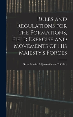 Rules and Regulations for the Formations, Field Exercise and Movements of His Majesty's Forces by Great Britain Adjutant-General's Off