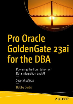 Pro Oracle Goldengate 23ai for the DBA: Powering the Foundation of Data Integration and AI by Curtis, Bobby