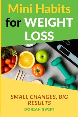 Mini Habits for Weight Loss - Small Changes, Big Results: Habits for Weight Loss Full Guide by Swift, Dorian