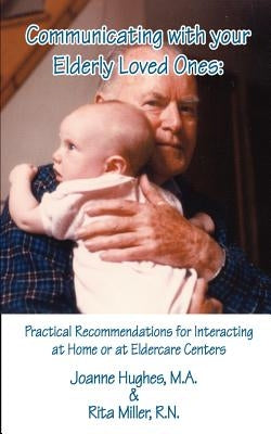 Communicating with Your Elderly Loved Ones: Practical Recommendations for Interacting at Home or at Eldercare Centers by Hughes, Joanne