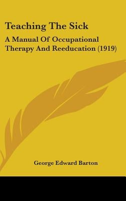 Teaching The Sick: A Manual Of Occupational Therapy And Reeducation (1919) by Barton, George Edward