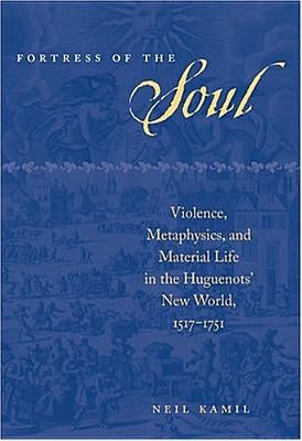 Fortress of the Soul: Violence, Metaphysics, and Material Life in the Huguenots' New World, 1517-1751 by Kamil, Neil