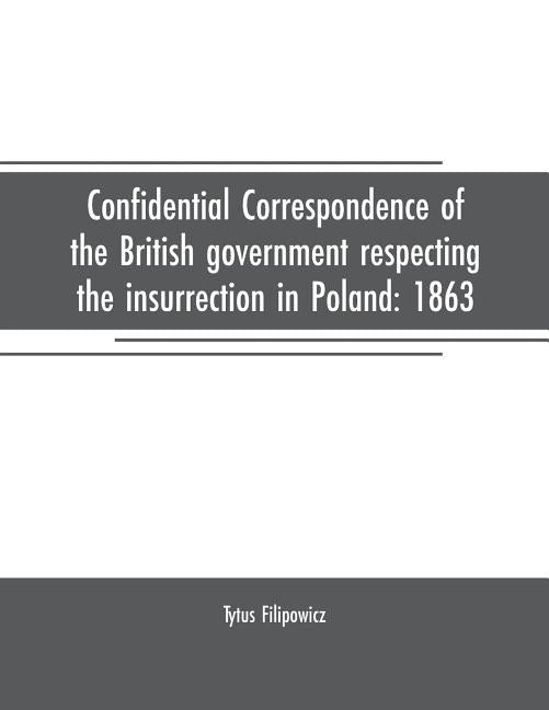 Confidential correspondence of the British government respecting the insurrection in Poland: 1863 by Filipowicz, Tytus