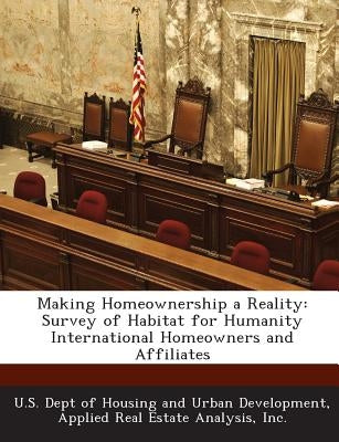 Making Homeownership a Reality: Survey of Habitat for Humanity International Homeowners and Affiliates by U. S. Dept of Housing and Urban Developm