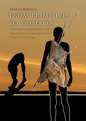 From Primitives to Primates: A History of Ethnographic and Primatological Analogies in the Study of Prehistory by Van Reybrouck, David