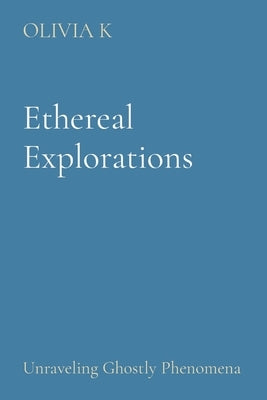 Ethereal Explorations: Unraveling Ghostly Phenomena by K, Olivia