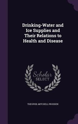Drinking-Water and Ice Supplies and Their Relations to Health and Disease by Prudden, Theophil Mitchell