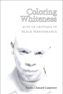 Coloring Whiteness: Acts of Critique in Black Performance by Carpenter, Faedra Chatard