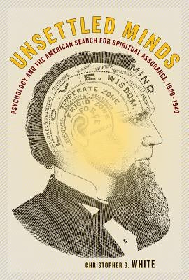 Unsettled Minds: Psychology and the American Search for Spiritual Assurance, 1830-1940 by White, Christopher G.