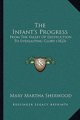 The Infant's Progress: From the Valley of Destruction to Everlasting Glory (1823) by Sherwood, Mary Martha