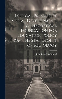 Logical Process of Social Development, a Theoretical Foundation for Education Policy From the Standpoint of Sociology by Crowell, John Franklin