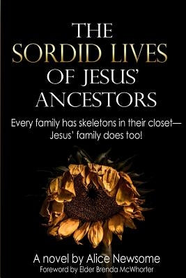 The Sordid Lives of Jesus' Ancestors: Every family has skeletons in their closets - Jesus' family does too! by Newsome, Alice M.