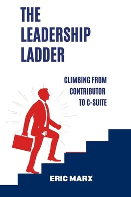The Leadership Ladder: Climbing from Contributor to C-Suite by Marx, Eric