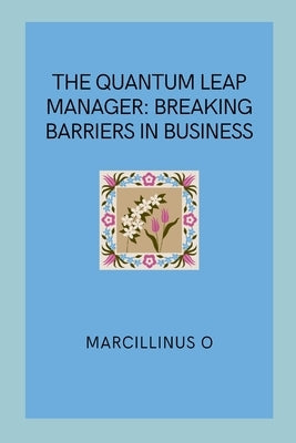 The Quantum Leap Manager: Breaking Barriers in Business by O, Marcillinus