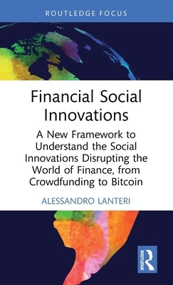 Financial Social Innovations: A New Framework to Understand the Social Innovations Disrupting the World of Finance, from Crowdfunding to Bitcoin by Lanteri, Alessandro