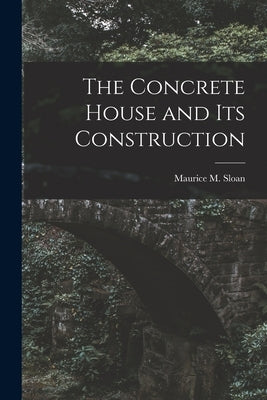 The Concrete House and its Construction by Sloan, Maurice M.