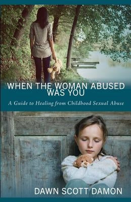 When the Woman Abused Was You: A Guide to Healing from Childhood Sexual Abuse by Damon, Dawn Scott