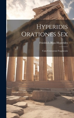 Hyperidis Orationes Sex: Cum Ceterarum Fragmentis by Blass, Hyperides Friedrich