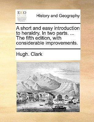 A Short and Easy Introduction to Heraldry. in Two Parts. ... the Fifth Edition, with Considerable Improvements. by Clark, Hugh