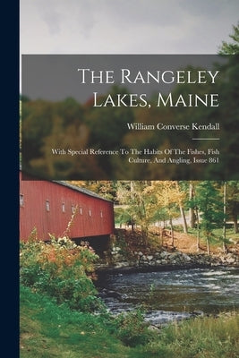 The Rangeley Lakes, Maine: With Special Reference To The Habits Of The Fishes, Fish Culture, And Angling, Issue 861 by Kendall, William Converse