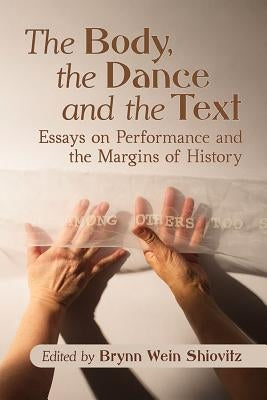 The Body, the Dance and the Text: Essays on Performance and the Margins of History by Shiovitz, Brynn Wein