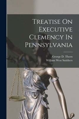 Treatise On Executive Clemency In Pennsylvania by Smithers, William West