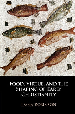 Food, Virtue, and the Shaping of Early Christianity by Robinson, Dana