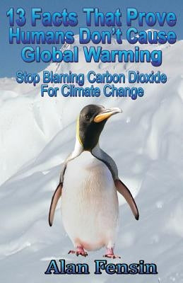 13 Facts That Prove Humans Don't Cause Global Warming: Stop Blaming Carbon Dioxide For Climate Change by Fensin, Alan