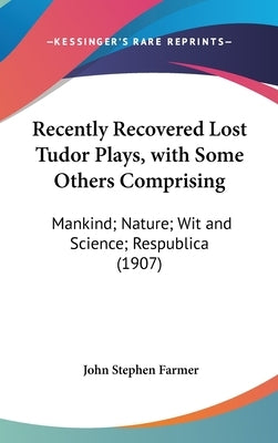 Recently Recovered Lost Tudor Plays, with Some Others Comprising: Mankind; Nature; Wit and Science; Respublica (1907) by Farmer, John Stephen