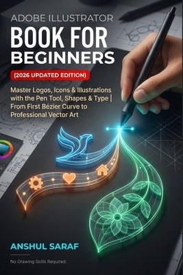 Adobe Illustrator Book for Beginners (2026 Updated Edition) Vector Graphics Made Simple: Master Logos, Icons & Illustrations with the Pen Tool, Shapes by Saraf, Anshul