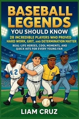Baseball Legends You Should Know: 28 Incredible Players Who Proved Hard Work, Grit, and Determination Matter: Real-Life Heroes, Cool Moments, and Quic by Cruz, Liam
