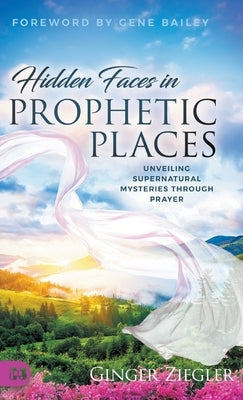 Hidden Faces in Prophetic Places: Unveiling Supernatural Mysteries Through Prayer by Ziegler, Ginger