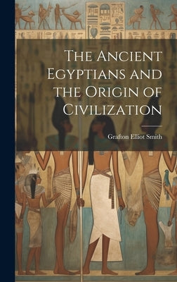The Ancient Egyptians and the Origin of Civilization by Smith, Grafton Elliot 1871-1937