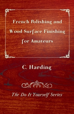 French Polishing and Wood Surface Finishing for Amateurs - The Do It Yourself Series by Harding, C.