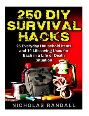 250 DIY Survival Hacks: 250 DIY Survival Hacks: 25 Everyday Household Items and 10 Lifesaving Uses for Each in a Life or Death Situation by Randall, Nicholas